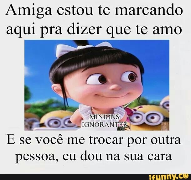 Amiga estou te marcando
aqui pra dizer que te amo
OS A
Es
se você me trocar por
outra
pessoa, eu
dou na sua cara