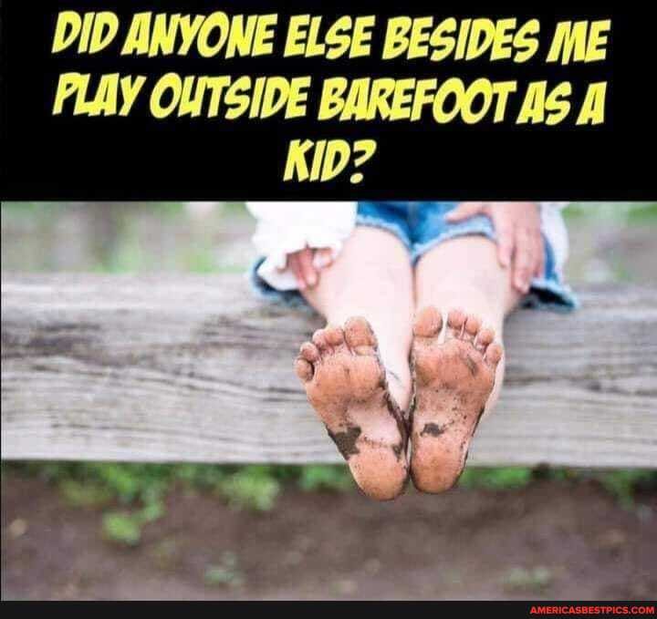 DID ANYONE ELSE BESIDES ME PLAY OUTSIDE BAREFOOT AS A KID?