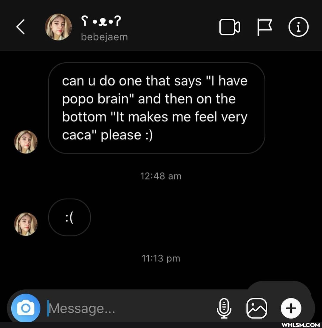 < @ bebejaem OF
bebejaem
can u do one that says "I have popo brain" and then on the bottom "It makes me feel very
caca" please
am
pm
Message...