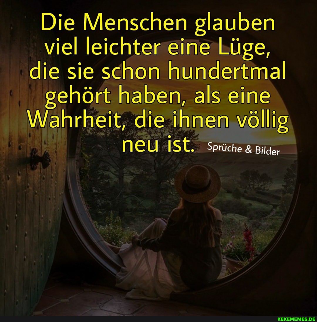 Die Menschen glauben viel leichter eine Lüge, die sie schon hundertmal gehört haben, als eine
Wahrheit, die ihnen völlig
NEU ISt. Sprüche & Bilder