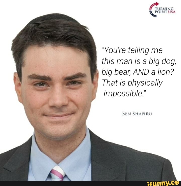 USA
\ "You're telling me
this man is big dog, big bear, AND a lion?
That is physically impossible."
BEN SHAPIRO
