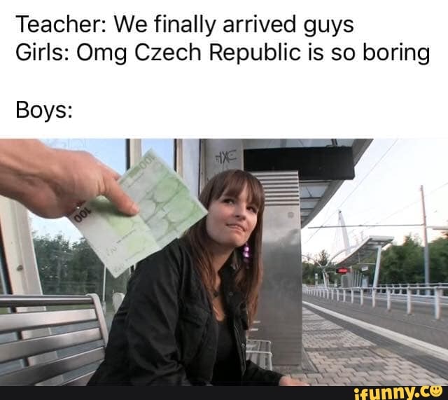 Teacher: We finally arrived guys Girls: Omg Czech Republic is so boring  Boys: - iFunny