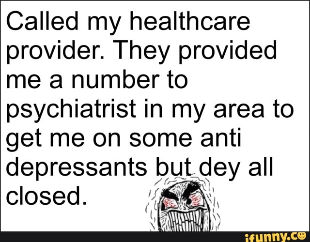 Called my healthcare
provider. They provided
me a number to
psychiatrist in my area to
get me on some anti
depressants but dey all
closed.