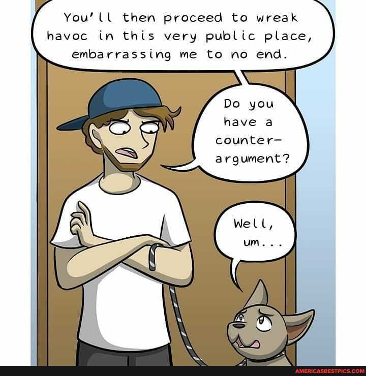 You' ll then proceed to wreak havoc in this very public place, embarrassing me to no end.
Do you have a
counter- argument?