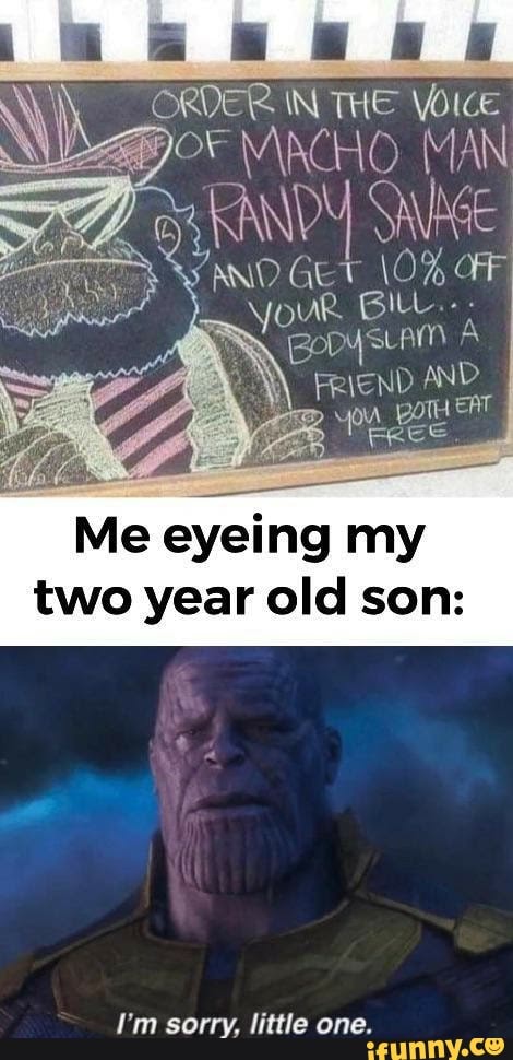 ORDER IN THE VWOlce
MRCHO. MAN RANDY GET \O% OF
YouR BILL.-
FRIEND AND
Me eyeing my two year old son:
I'm sorry, little one.