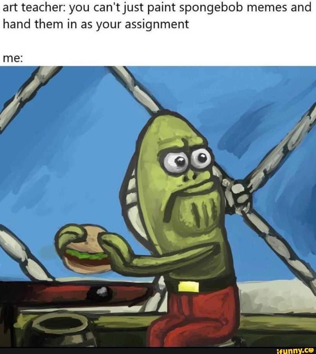 Art teacher: you can't just paint soongebob memes and hand them in as ...