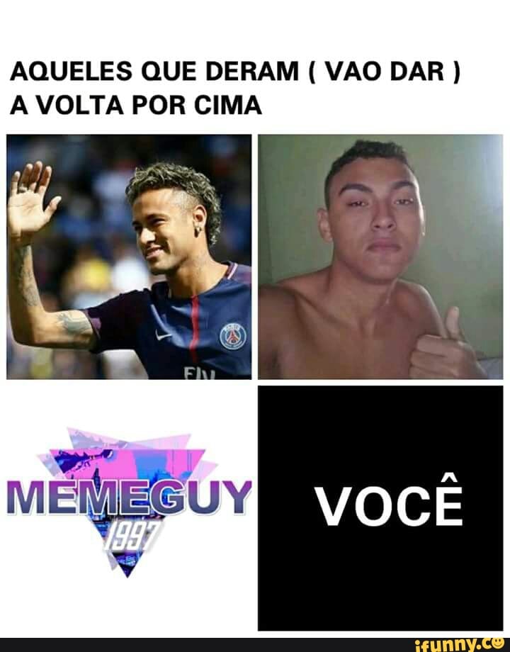 AQUELES QUE DERAM VAO DAR A VOLTA POR CIMA
MEMEGUY EAV Te =