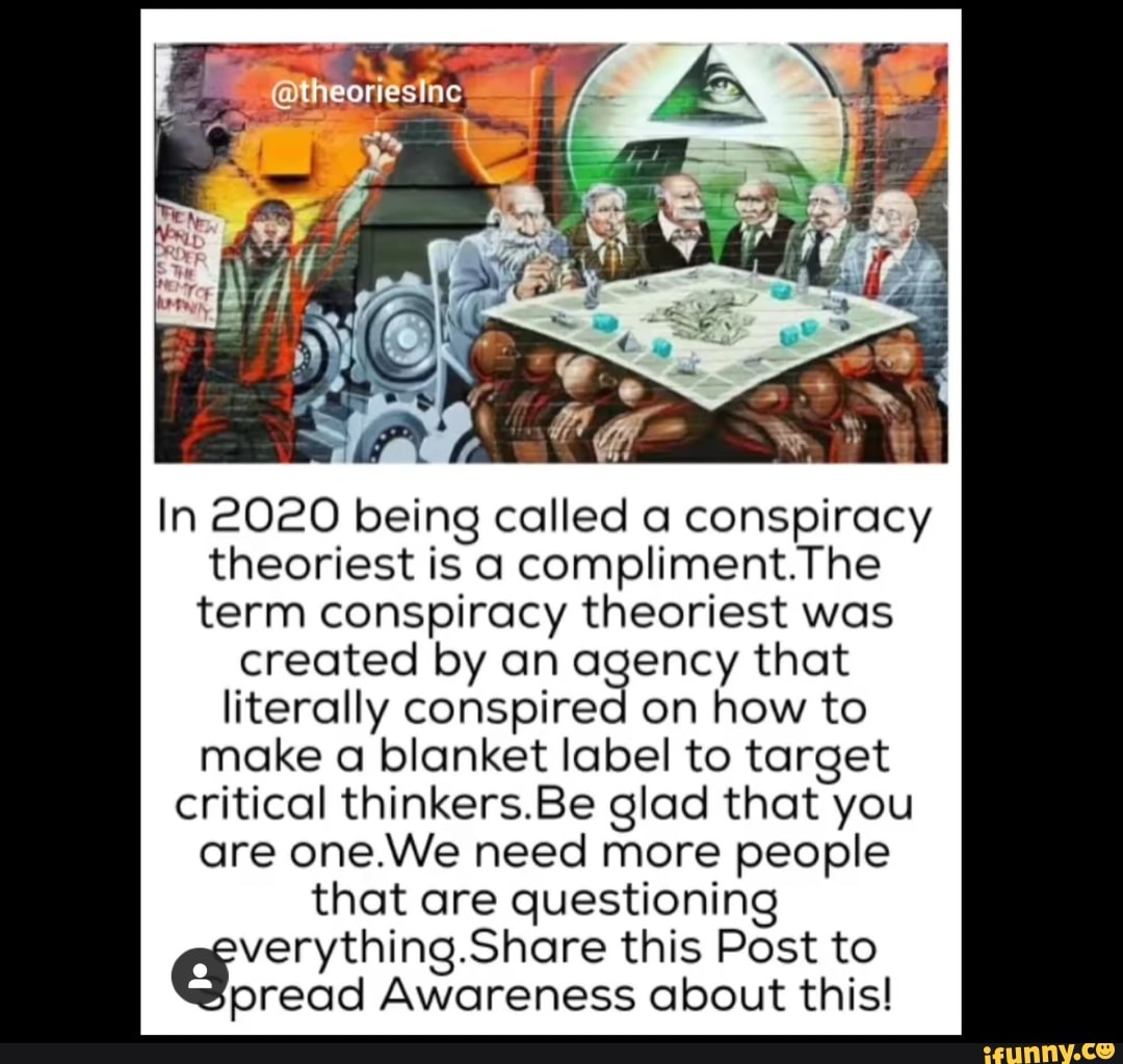 In 2020 being called a conspiracy
theoriest is a compliment.The
term conspiracy theoriest was
created by an agency that
literally conspired on how to
make a blanket label to target
critical thinkers.Be glad that you
are one.We need more people
that are questioning
verything.Share this Post to
pread Awareness about this!