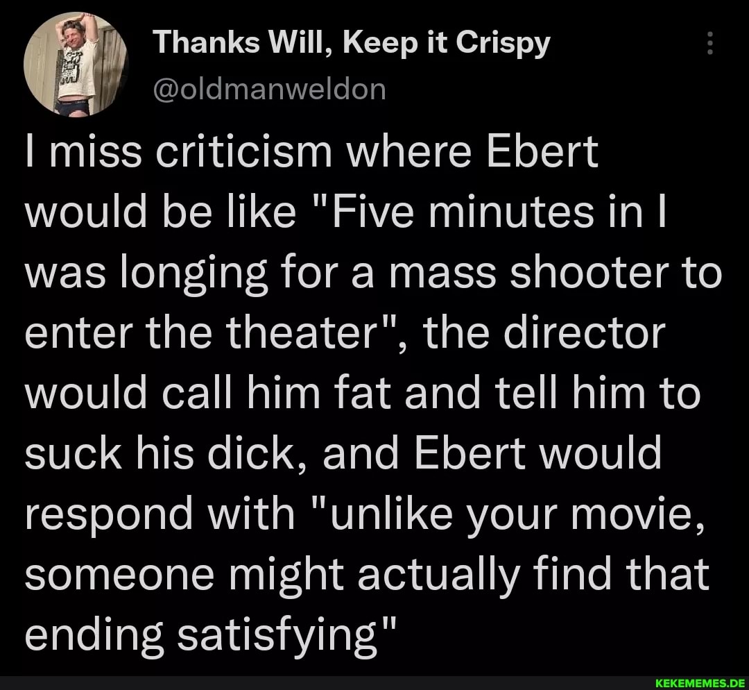 Thanks Will, Keep it Crispy @oldmanweldon I miss criticism where Ebert would be 