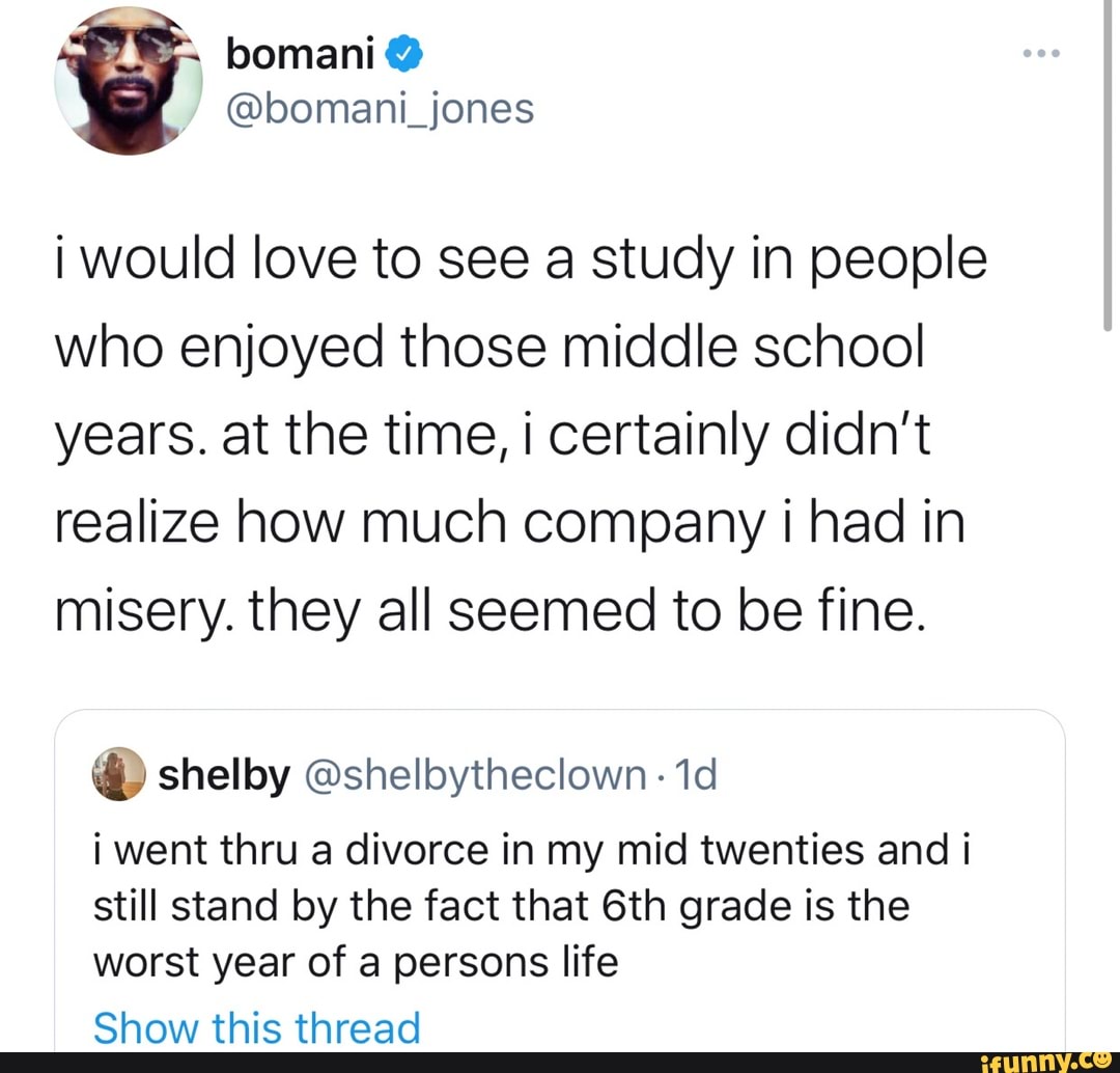 @bomani_jones
i would love to see a study in people who enjoyed those middle school years. at the time, i certainly didn't realize how much company i had in misery. they all seemed to be fine.
shelby @shelbytheclown-
i went thru a divorce in my mid twenties and i still stand by the fact that grade is the worst year of a persons life
Show this thread