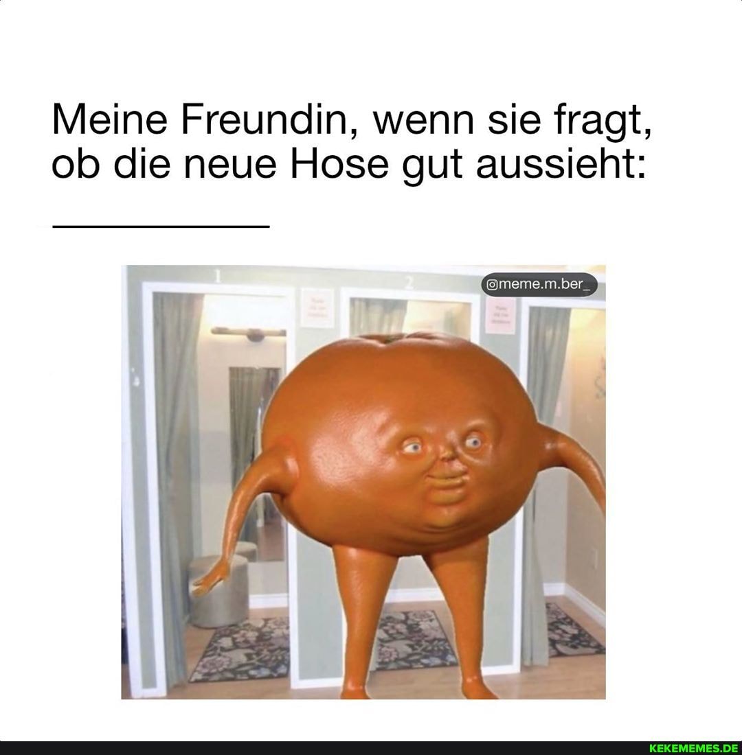 Meine Freundin, wenn sie fragt, ob die neue Hose gut aussieht:
@meme.m.ber_
