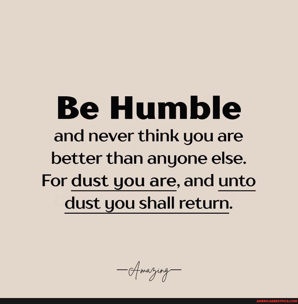 Dust Anyone Be Humble and never think you are better than anyone else. For dust you ...