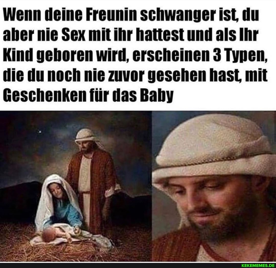 Wenn deine Freunin schwanger ist, du aber nie Sex mit ihr hattest und als Ihr
Kind gehoren wird, erscheinen 3 Typen, die du noch nie zuvor gesehen hast, mit
Geschenken für das Bahy