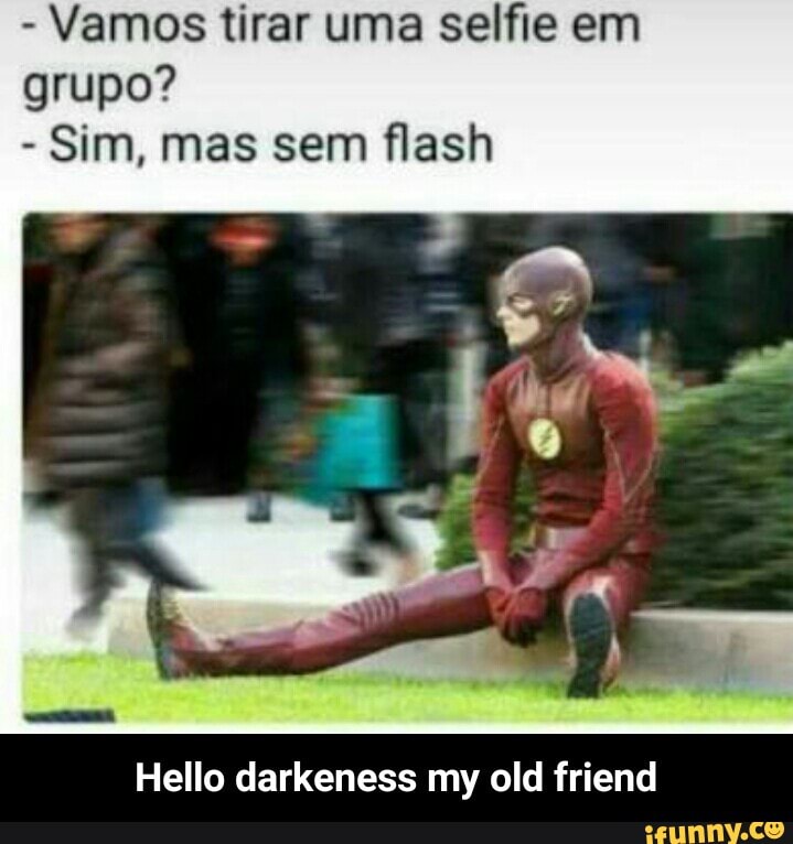 Vamos tirar uma selfie em
grupo?
Sim, mas sem flash
Hello darkeness my old friend - Hello darkeness my old friend