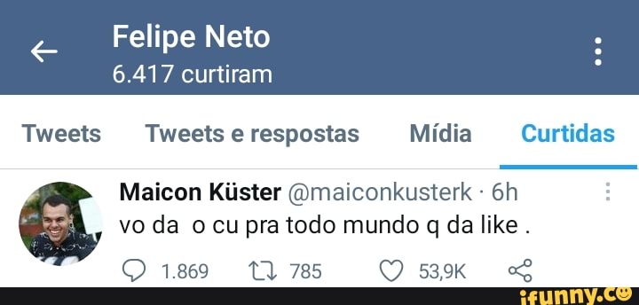 Felipe Neto
6.417 curtiram
Tweets Tweetse respostas Mídia Curtidas
Maicon Kiúster (ymaiconkusterk Gh vo da o cu pra todo mundo q da like.
1.869 TN 785