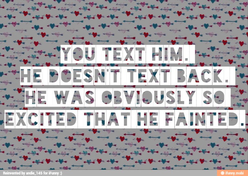 YOU TEXT HIM.
HE
WAS OBVIOUSLY SO
EXCITED THAT HE FAINTED.