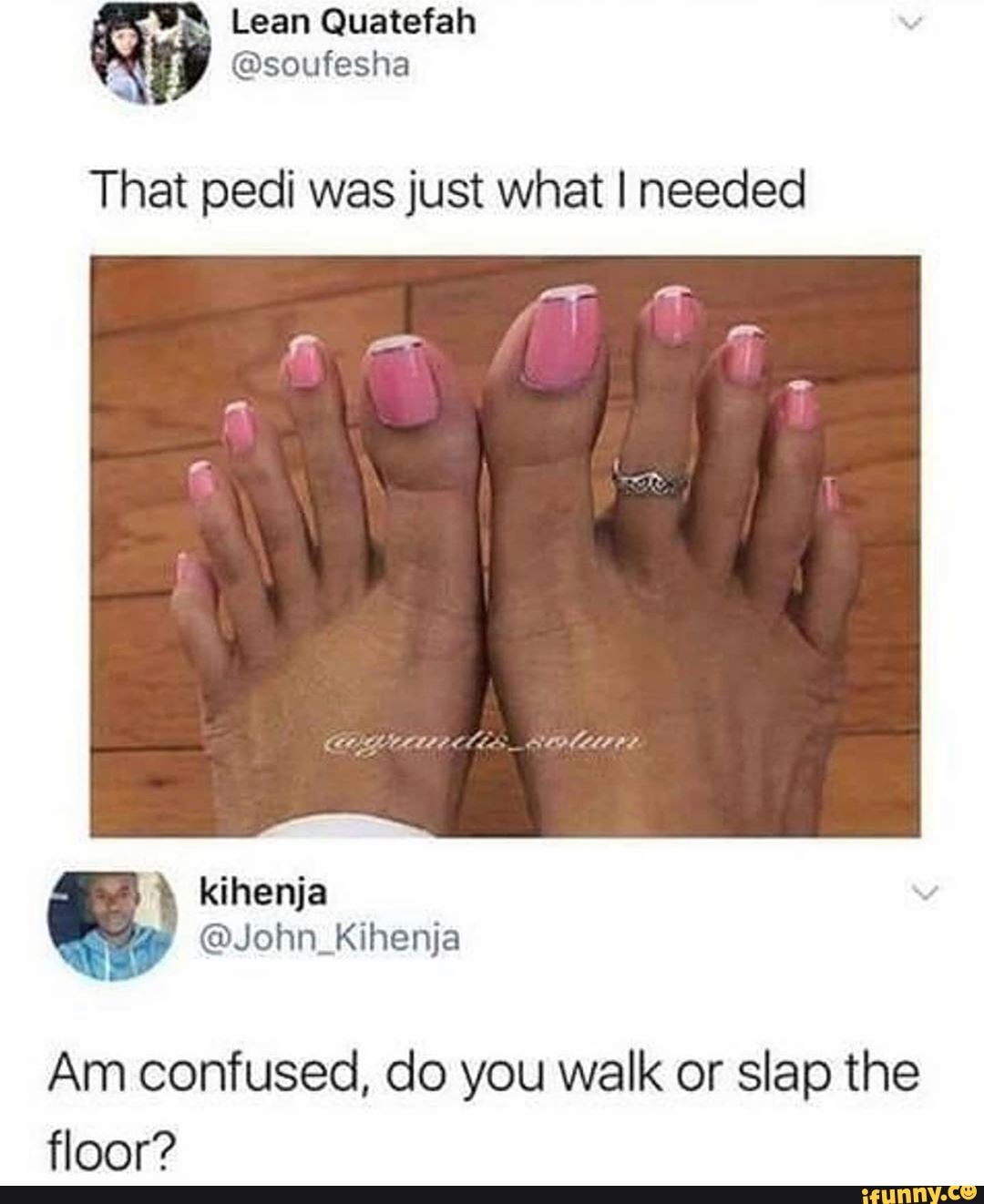 That pedi was just what I needed
Am confused, do you walk or slap the floor?