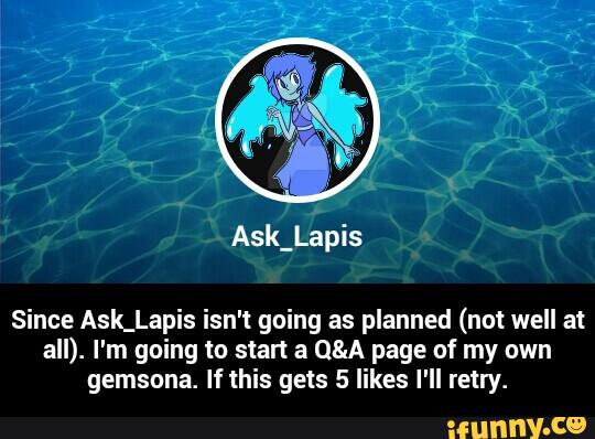 Since Ask_Lapis isn't going as planned (not well at
all). I'm going to start a Q&A page of my own
gemsuna. If this gets 5 likes I'll retry. - Since Ask_Lapis isn't going as planned (not well at all). I'm going to start a Q&A page of my own gemsona. If this gets 5 likes I'll retry.