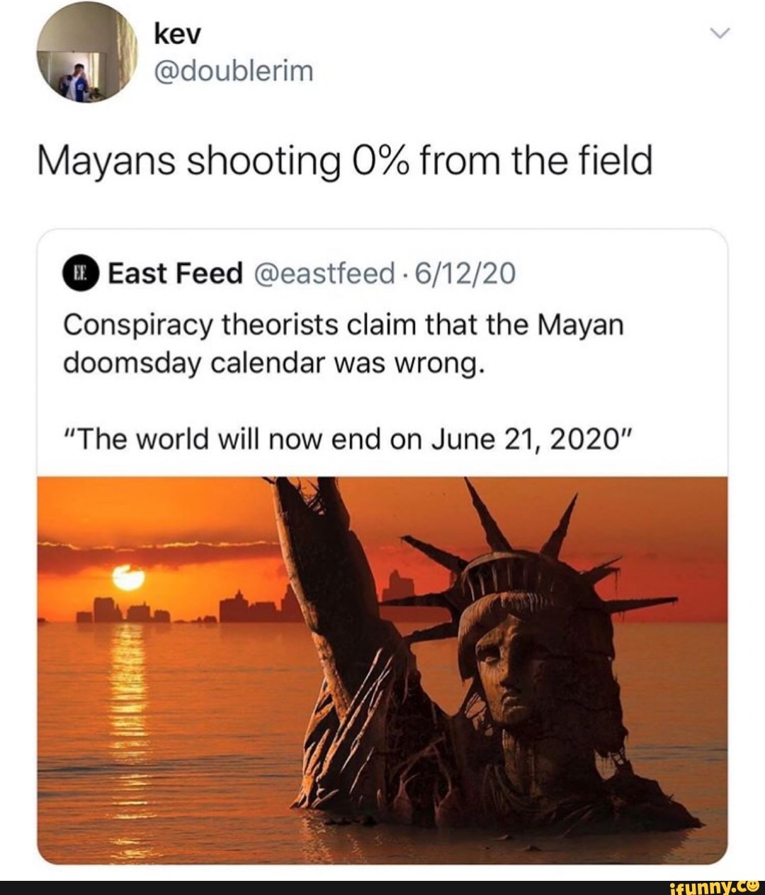 Mayans shooting 0% from the field East Feed @eastfeed
6/12/20
Conspiracy theorists claim that the Mayan
doomsday calendar was wrong.
"The world will now end on June 21, 2020"