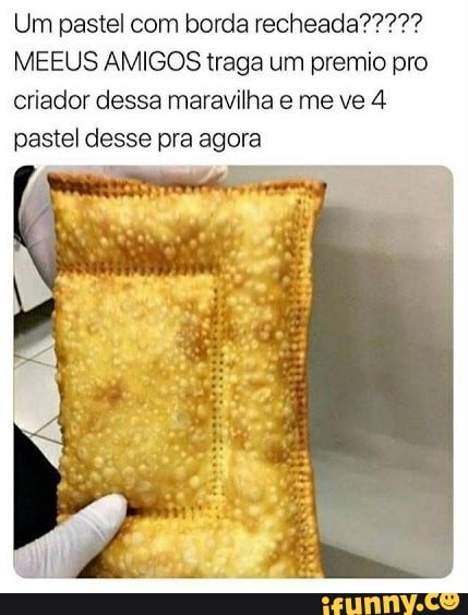 MEEUS AMIGOS traga um premio pro
criador dessa maravilha e me ve 4
pastel desse pra agora
