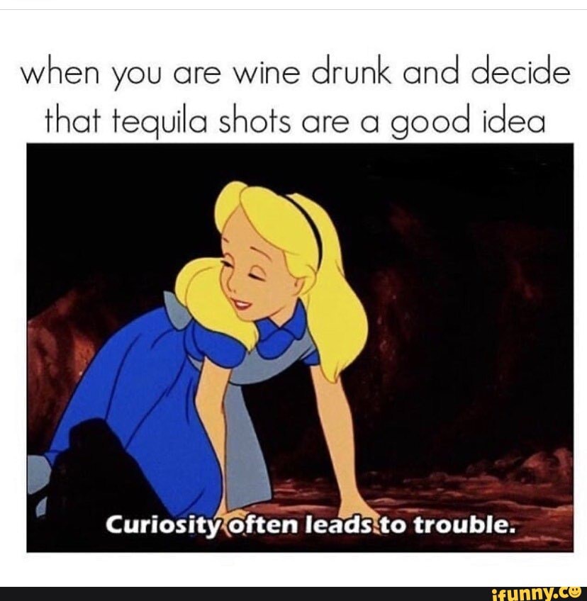 when you are wine drunk and decide
that tequila shots are a good idea
leadstto trouble: