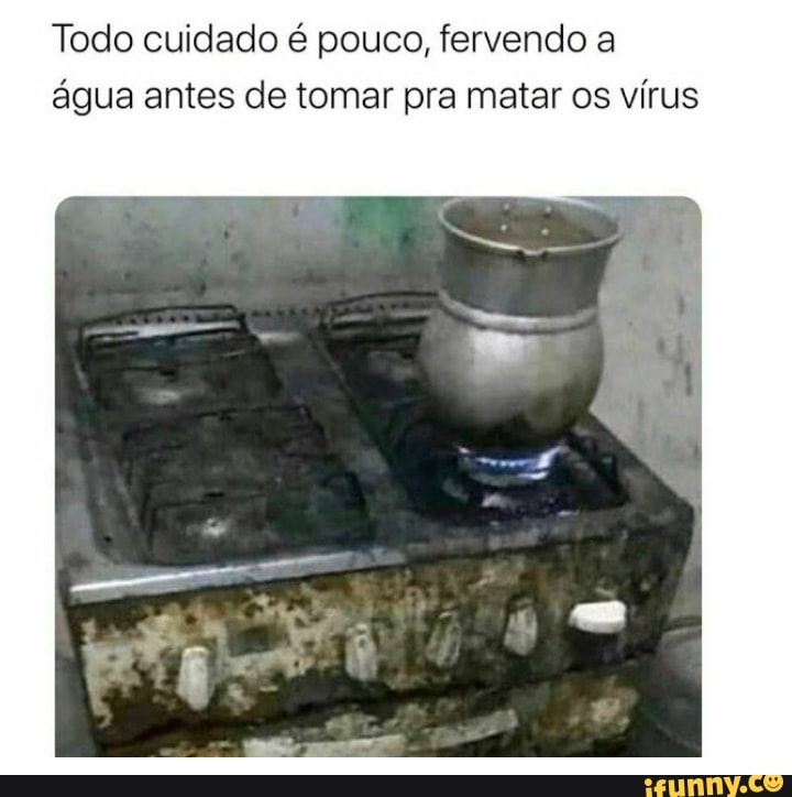 Todo cuidado é pouco, fervendo a água antes de tomar pra matar os vírus