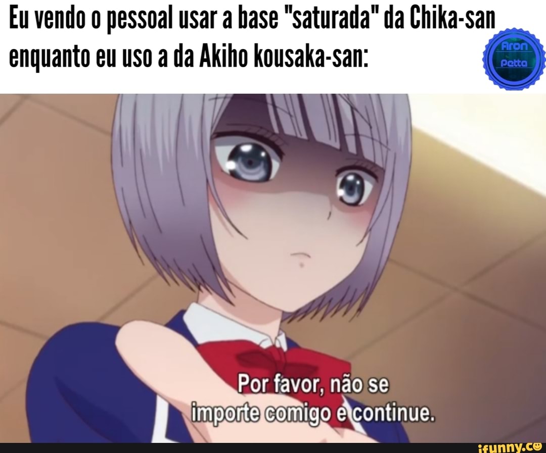 Eu vendo o pessoal usar a hase "saturada" da Chika-san
enquanto eu uso a da Akiho kousaka-san: