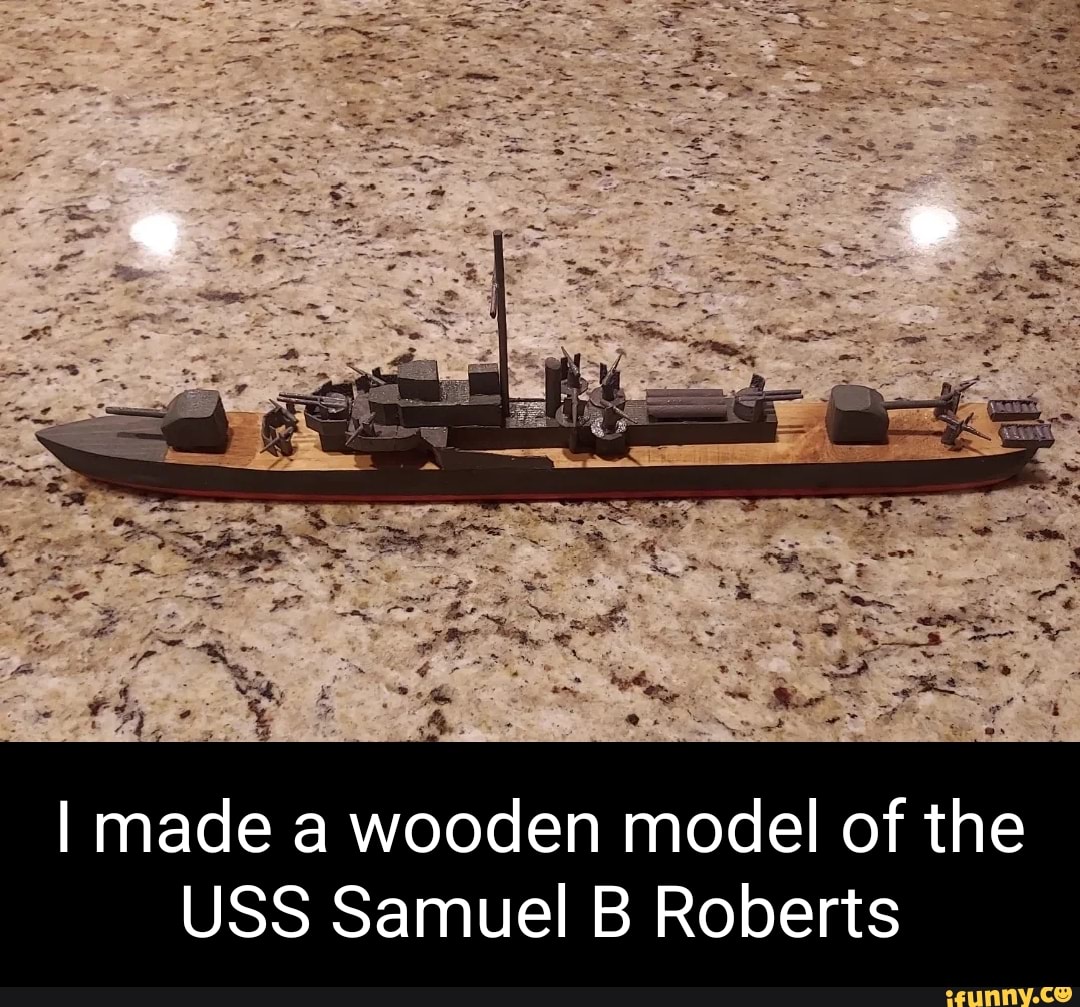 I Made A Wooden Model Of The USS Samuel B Roberts - IFunny