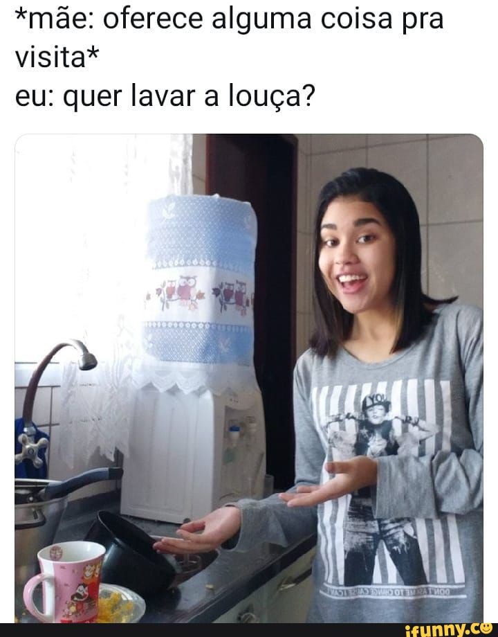 *mãe: oferece alguma coisa pra visita* eu: quer lavar a louça?