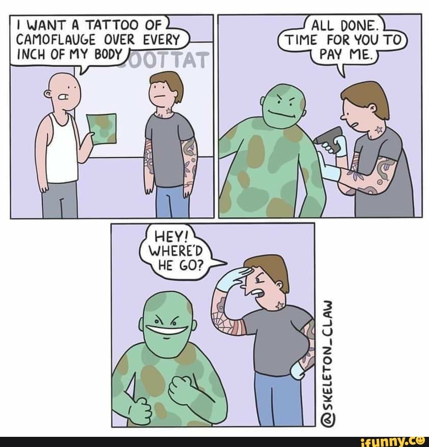 I WANT A TATTOO CAMOFLAUGE OVER OF EVERY I CAMOFLAUGE OVER EVERY INCH OF MY BODY
ALL ONE.
TIME FOR YOU TO PAY MS,
