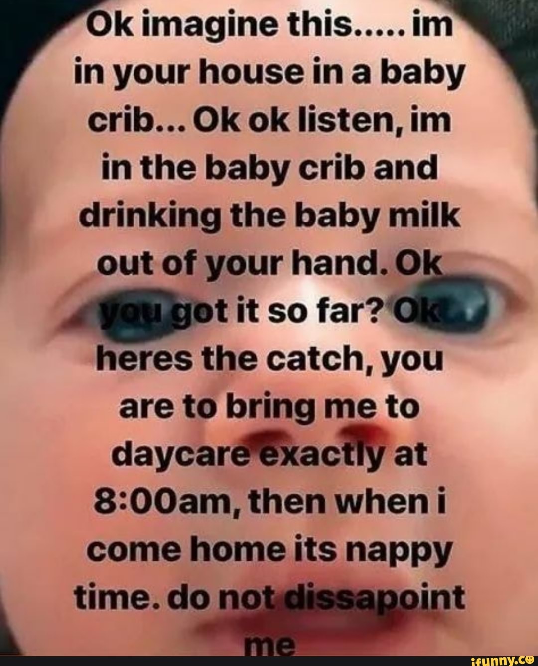 K imagine this.....im in your house in a baby crib... Ok ok listen, im