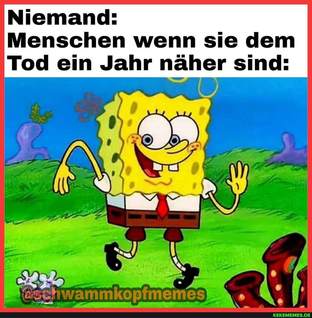Niemand:
Menschen wenn sie dem
Tod ein Jahr näher sind:
wanmkopime