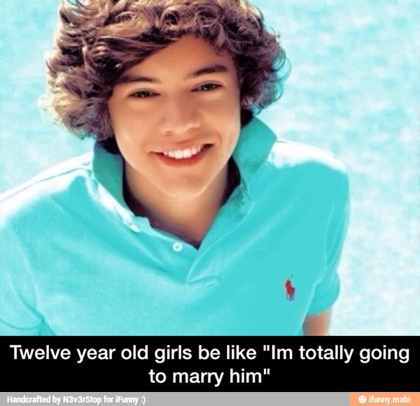 Twelve year old girls be like "Im totally going
to marry him" - Twelve year old girls be like "Im totally going to marry him"
