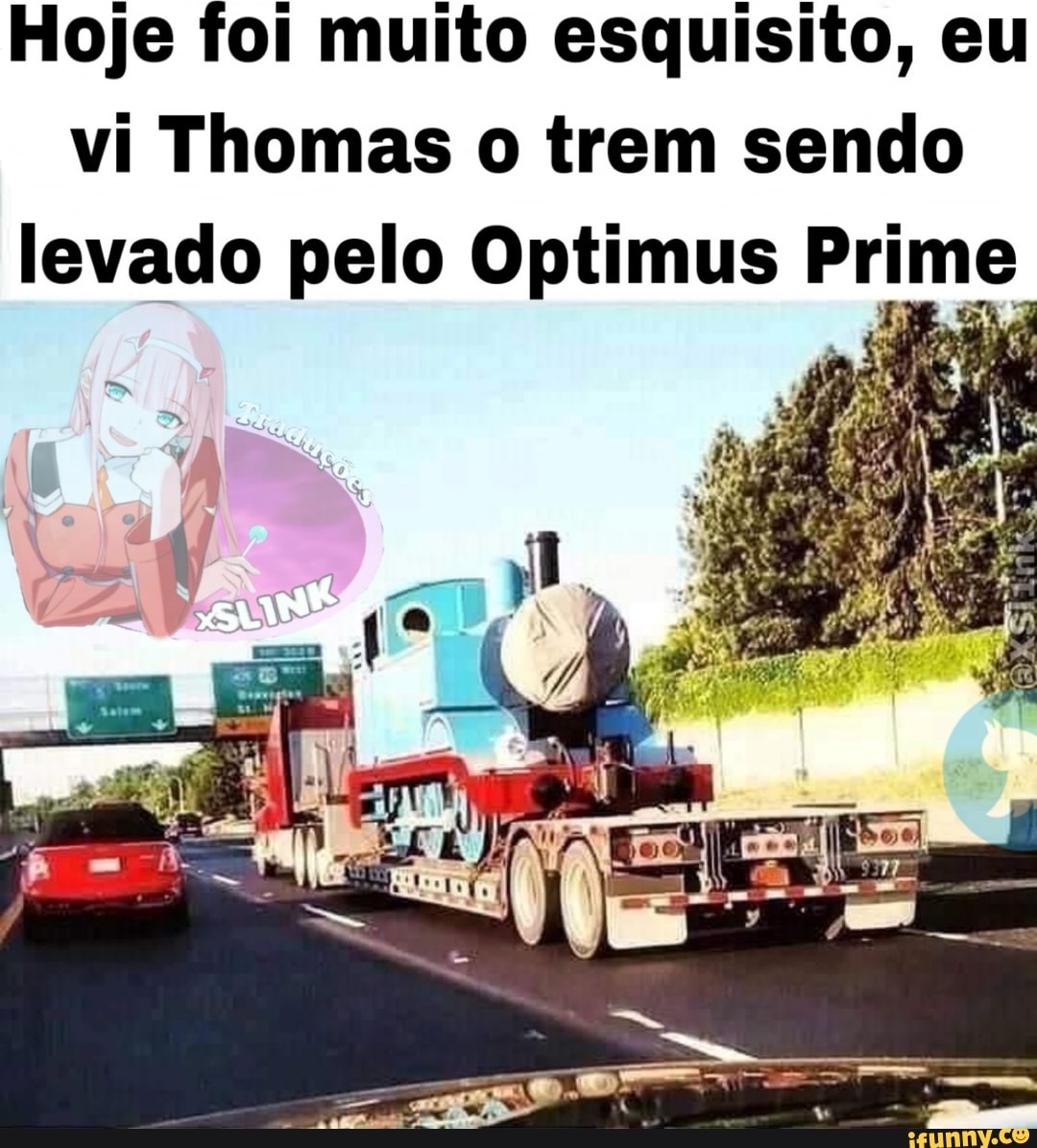 Hoje foi muito esquisito, eu
vi Thomas o trem sendo
levado pelo Optimus Prime