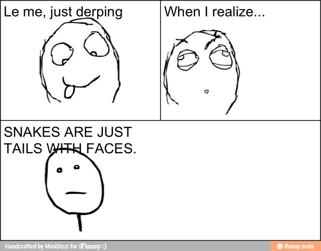 Le me, just derping
OS
When I realize...
OS
SNAKES ARE JUST
TAILS
R
FACES.