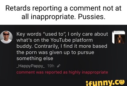 Retards reporting a comment not at all inappropriate. Pussies. Key