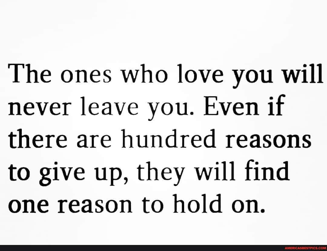 The Ones Who Love You Will Never Leave You Even If There Are Hundred Reasons To Give Up They 8520