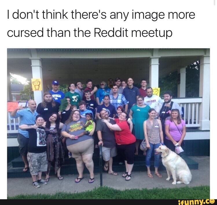 Idon T Think There S Any Image More Cursed Than The Reddit Meetup