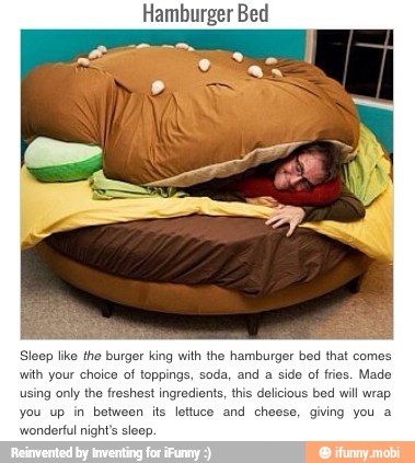 Hamburger Bed
Sleep like the burger king with the hamburger bed that comes
with your choice of toppings, soda, and a side of fries. Made
using only the freshest ingredients, t ious
bed will wrap
you up in between its lettuce and cheese, giving you a
'wonderful night's sleep.