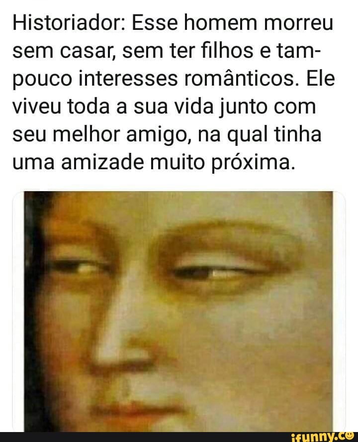Historiador: Esse homem morreu
sem casar, sem ter fllhos e tam-
pouco interesses românticos. Ele
viveu toda a sua vida junto com
seu melhor amigo, na qual tinha
uma amizade muito próxima.