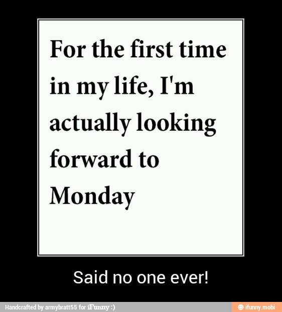 For the first time
in my
actually looking
forward to
Monday - Said no one ever!