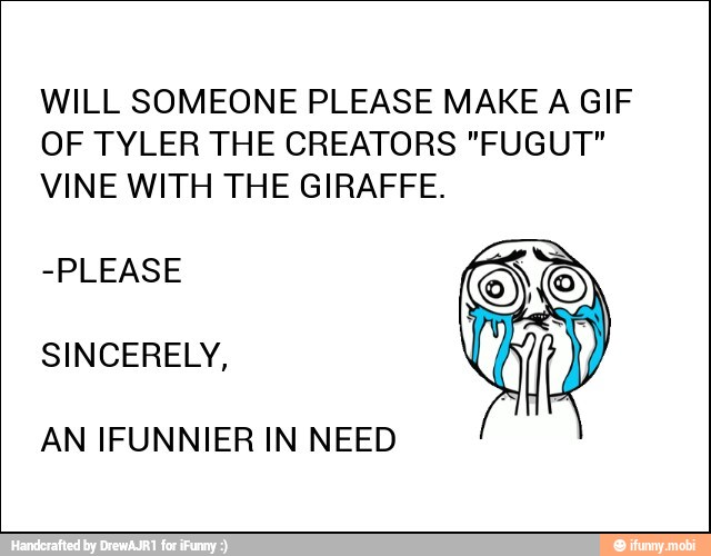 WILL SOMEONE PLEASE MAKE A GIF
OF TYLER THE CREATORS "FUGUT"
VINE WITH THE GIRAFFE.
-PLEASE
SINCERELY,
AN IFUNNIER IN NEED