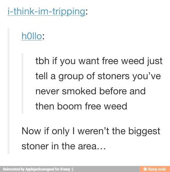 i-think-im-tripping:
tbh if you want free weed just
tell a group of stoners you've
never smoked before and
then boom free weed
Now if only I weren't the biggest
stoner in the area...