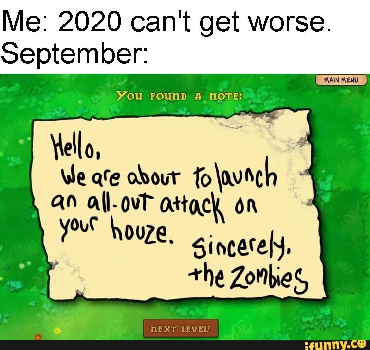Me: 2020 can't get worse.
September:
You FOuND A nOOTE:
\ello, A We afe obout folwwrch an all-ovT attack on
your houze, gincetely,
+he Zombies
