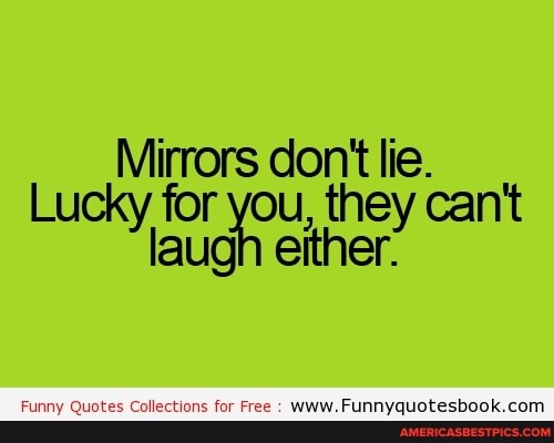 Mirrors don't lie.
Lucky, for au you, , they can't laugh either:
inny Quotes Collections for Free :