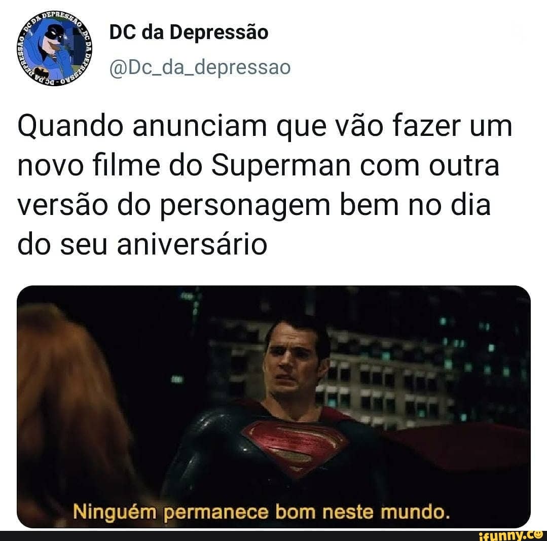 DC da Depressão
(Dc da depressao
Quando anunciam que vão fazer um novo filme do Superman com outra versão do personagem bem no dia do seu aniversário
Ninguém permanece bom neste mundo.