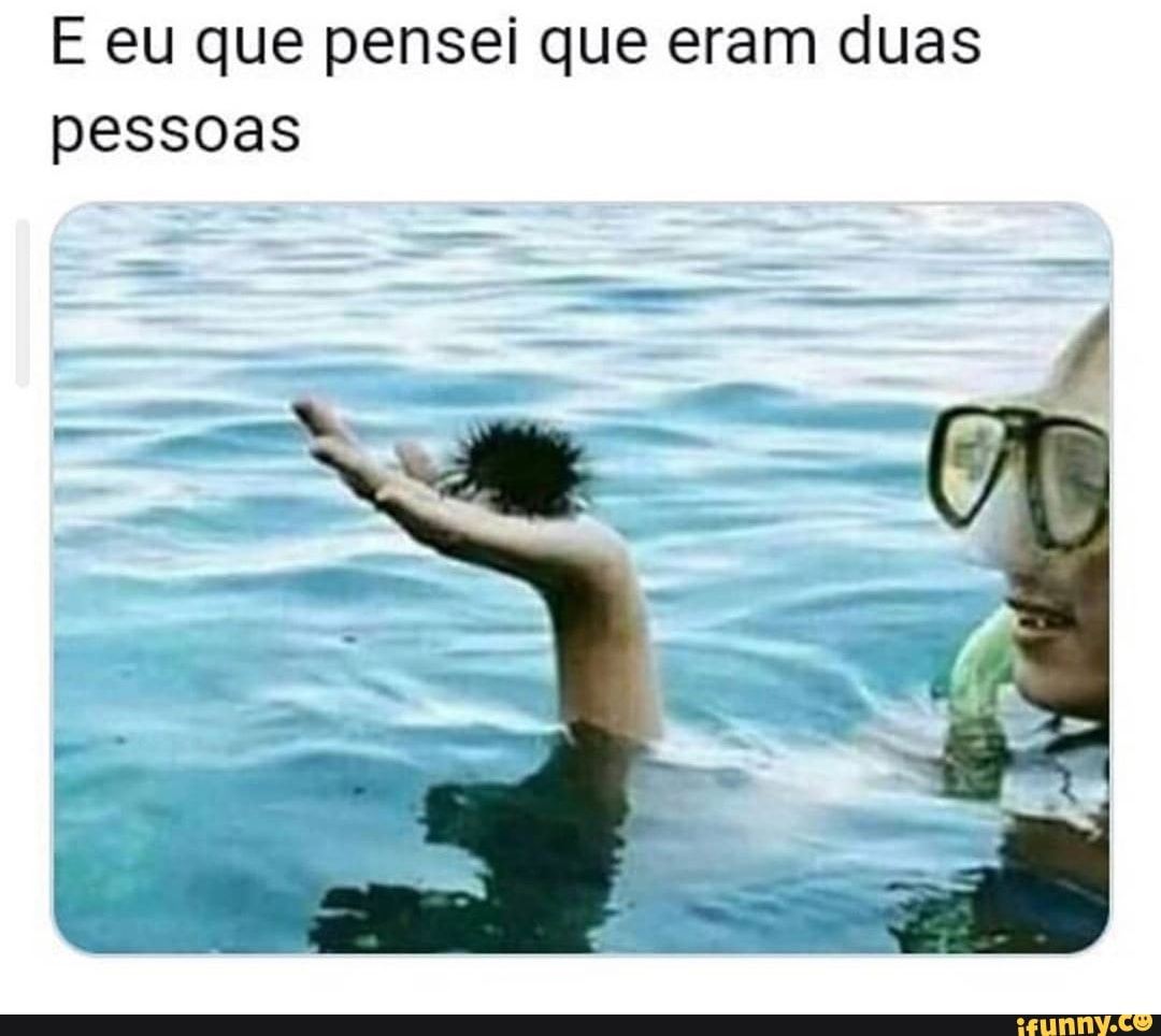 E eu que pensei que eram duas
pessoas