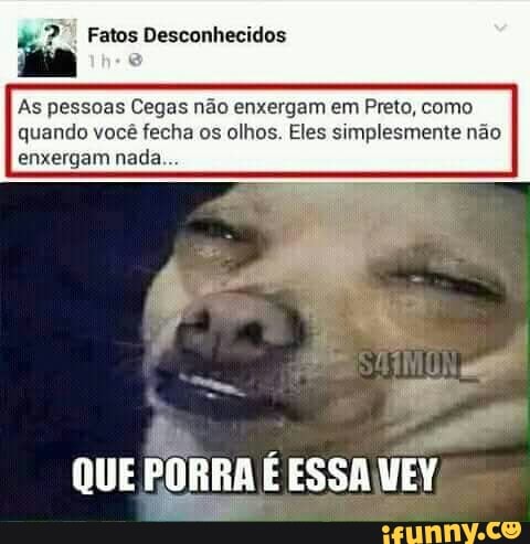 As pessoas Cegas não enxergam em Preto, como
quando você fecha os olhos. Eles simplesmente não
enxergam nada..