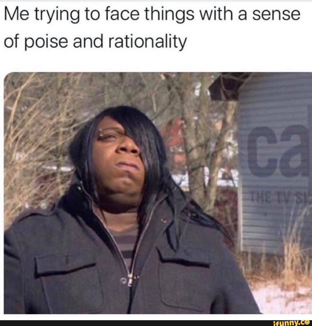 Me trying to face things with a sense of poise and rationality