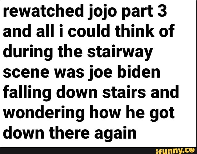 rewatched jojo part 3 and all i could think of during the stairway scene was joe biden falling down stairs and wondering how he got down there again